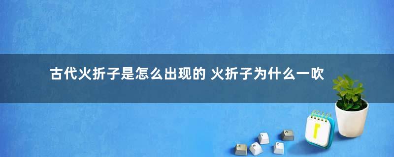 古代火折子是怎么出现的 火折子为什么一吹就能着火